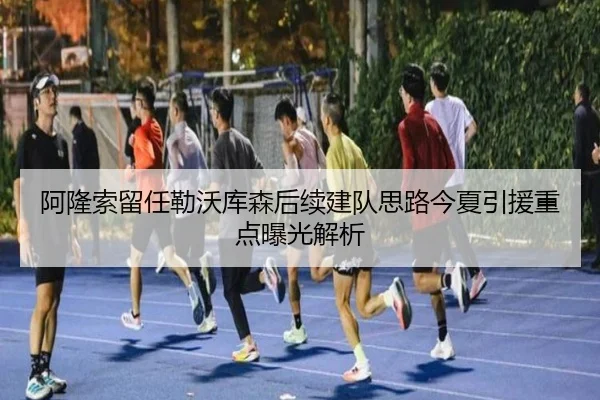 阿隆索留任勒沃库森后续建队思路今夏引援重点曝光解析 - MKSports
