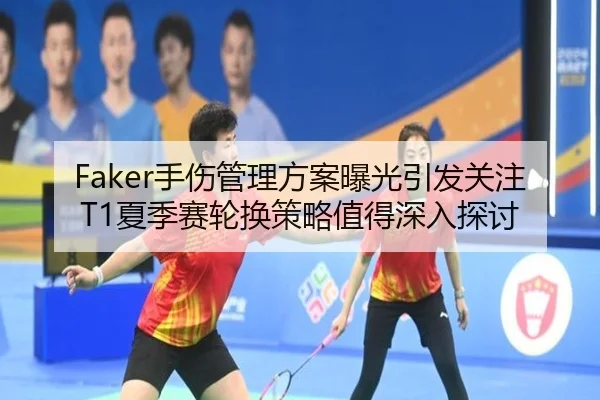 Faker手伤管理方案曝光引发关注 T1夏季赛轮换策略值得深入探讨 - MKSports
