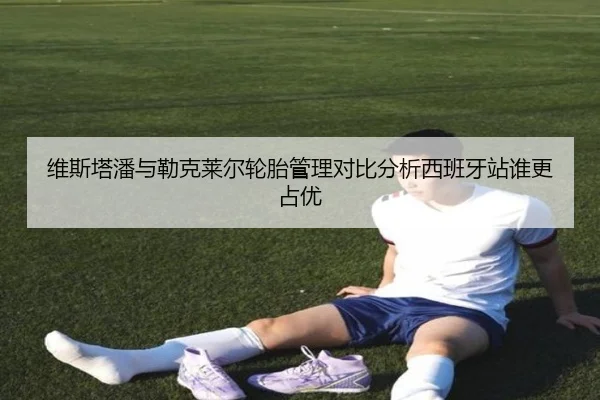 维斯塔潘与勒克莱尔轮胎管理对比分析西班牙站谁更占优 - MKSports