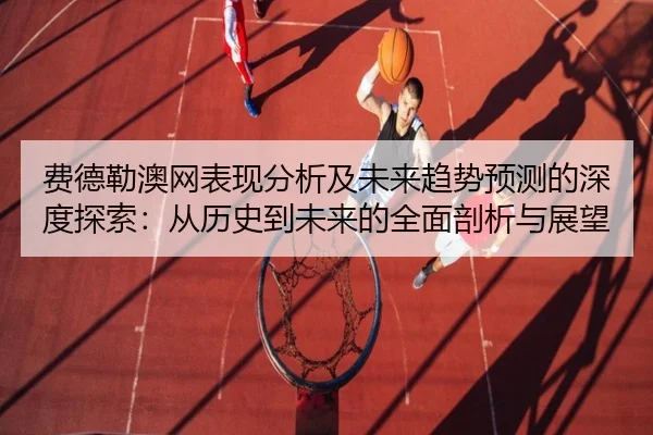 费德勒澳网表现分析及未来趋势预测的深度探索：从历史到未来的全面剖析与展望