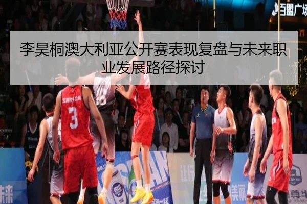 李昊桐澳大利亚公开赛表现复盘与未来职业发展路径探讨