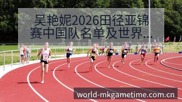 吴艳妮2026田径亚锦赛中国队名单及世界排名变化分析历史 - MK体育