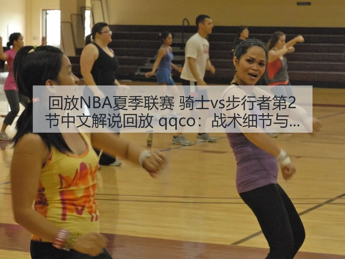 回放NBA夏季联赛 骑士vs步行者第2节中文解说回放 qqco:战术细节与看点解析
